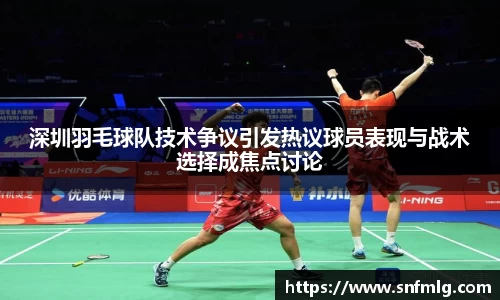 深圳羽毛球队技术争议引发热议球员表现与战术选择成焦点讨论