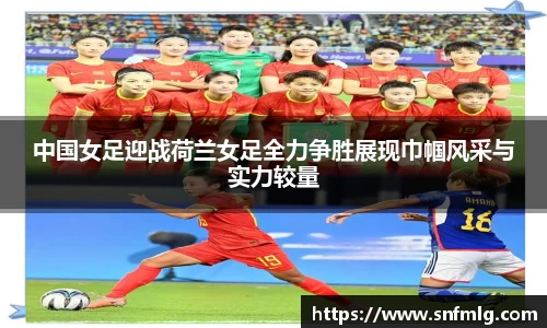 中国女足迎战荷兰女足全力争胜展现巾帼风采与实力较量