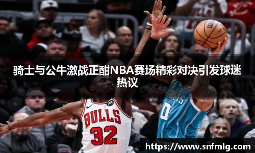 骑士与公牛激战正酣NBA赛场精彩对决引发球迷热议