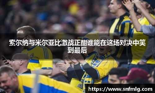 索尔纳与米尔亚比激战正酣谁能在这场对决中笑到最后